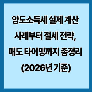 양도소득세 실제 계산 사례부터 절세 전략, 매도 타이밍까지 총정리 (2026년 기준)