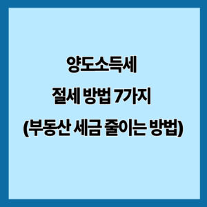 양도소득세 절세 방법 7가지 (부동산 세금 줄이는 방법)