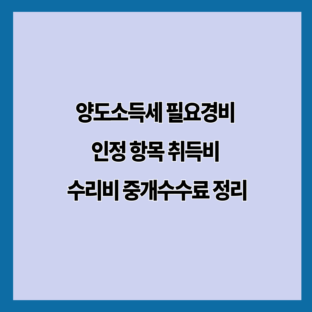 양도소득세 필요경비 총정리｜취득비·수리비·중개수수료 인정 기준과 절세 포인트 (2026)
