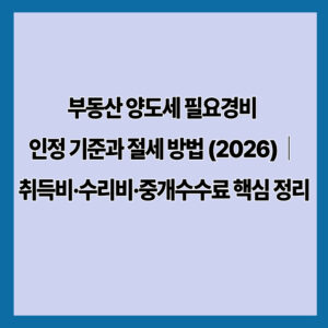 부동산 양도세 필요경비 인정 기준과 절세 방법 (2026)｜취득비·수리비·중개수수료 핵심 정리