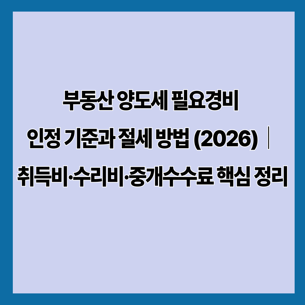 부동산 양도세 필요경비 인정 기준과 절세 방법 (2026)｜취득비·수리비·중개수수료 핵심 정리