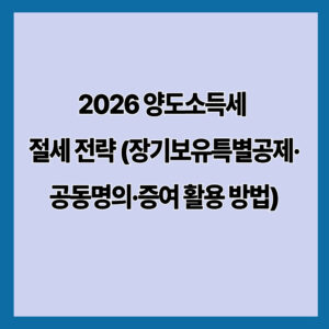 2026 양도소득세 절세 전략 (장기보유특별공제·공동명의·증여 활용 방법)