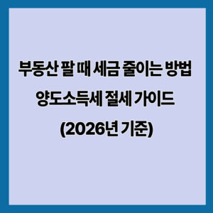 부동산 팔 때 세금 줄이는 방법 양도소득세 절세 가이드 (2026년 기준)