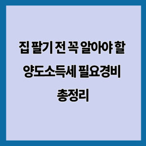 집 팔기 전 꼭 알아야 할 양도소득세 필요경비 총정리
