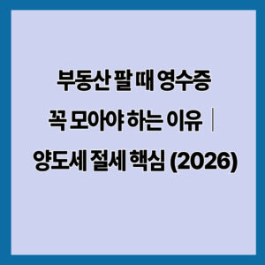 부동산 팔 때 영수증 꼭 모아야 하는 이유｜양도세 절세 핵심 (2026)