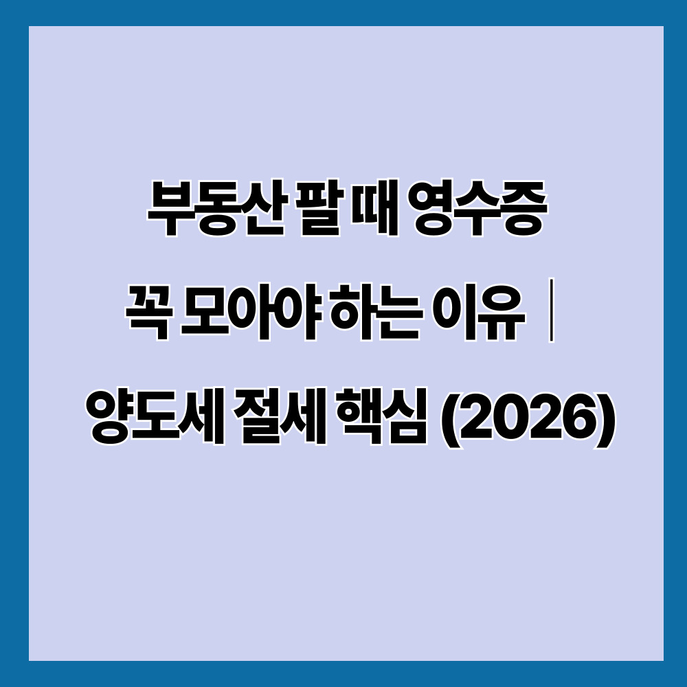 부동산 팔 때 영수증 꼭 모아야 하는 이유｜양도세 절세 핵심 (2026)