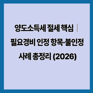 양도소득세 절세 핵심｜필요경비 인정 항목·불인정 사례 총정리 (2026)