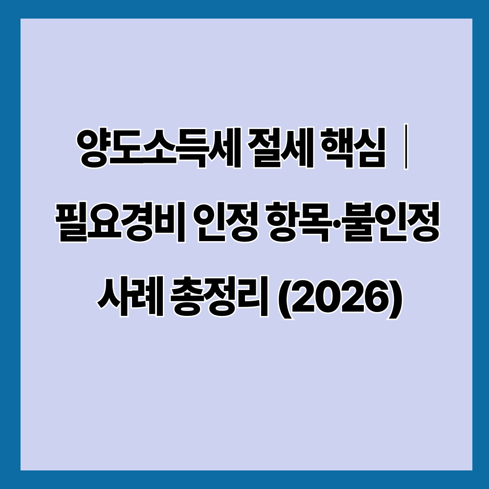 양도소득세 절세 핵심｜필요경비 인정 항목·불인정 사례 총정리 (2026)