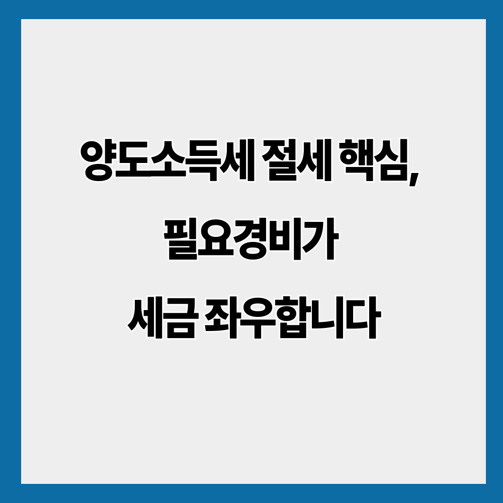 양도소득세 절세 핵심, 필요경비가 세금 좌우합니다