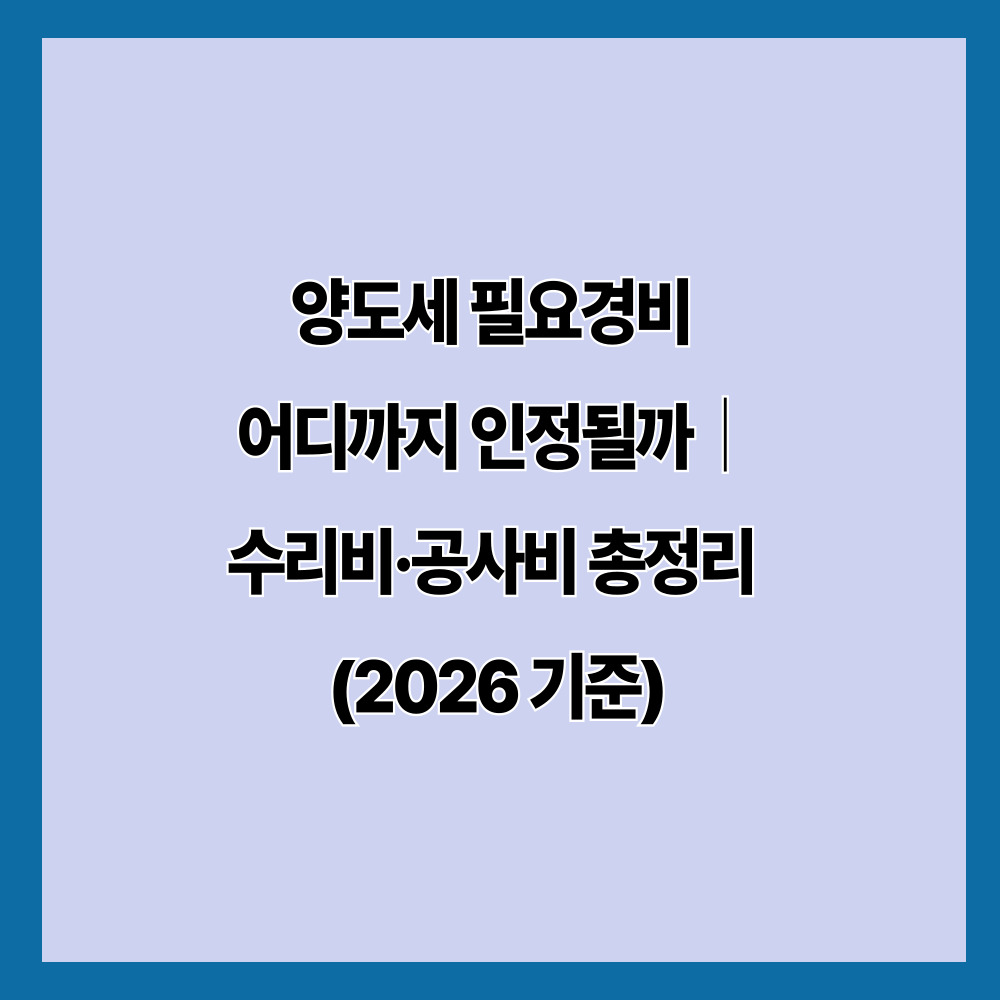 양도세 필요경비 어디까지 인정될까｜수리비·공사비 총정리 (2026 기준)