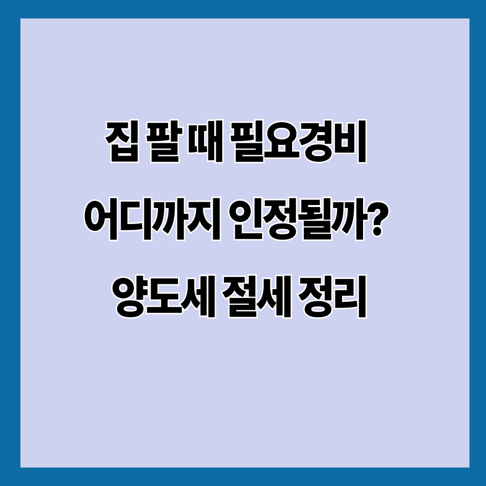 집 팔 때 필요경비 어디까지 인정될까? 양도세 절세 정리