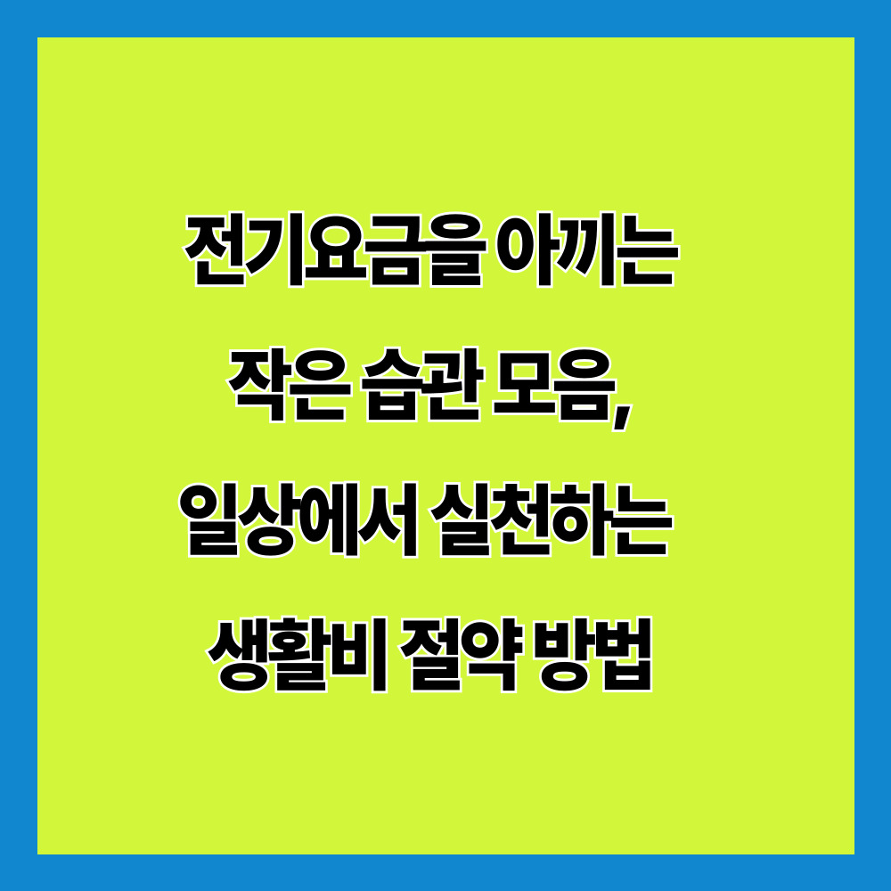 전기요금을 아끼는 작은 습관 모음, 일상에서 실천하는 생활비 절약 방법