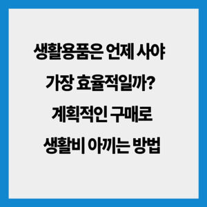 생활용품은 언제 사야 가장 효율적일까? 계획적인 구매로 생활비 아끼는 방법