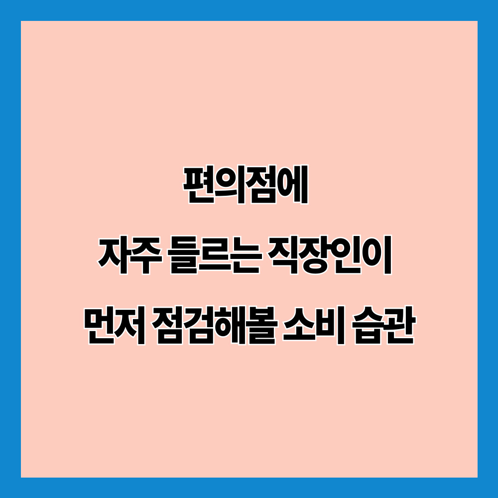 편의점에 자주 들르는 직장인이 먼저 점검해볼 소비 습관