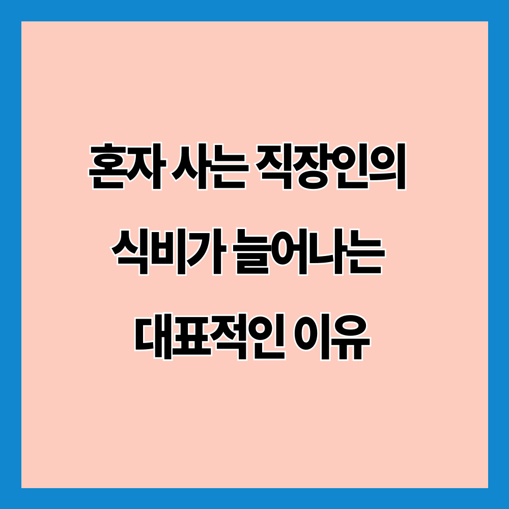 혼자 사는 직장인의 식비가 늘어나는 대표적인 이유