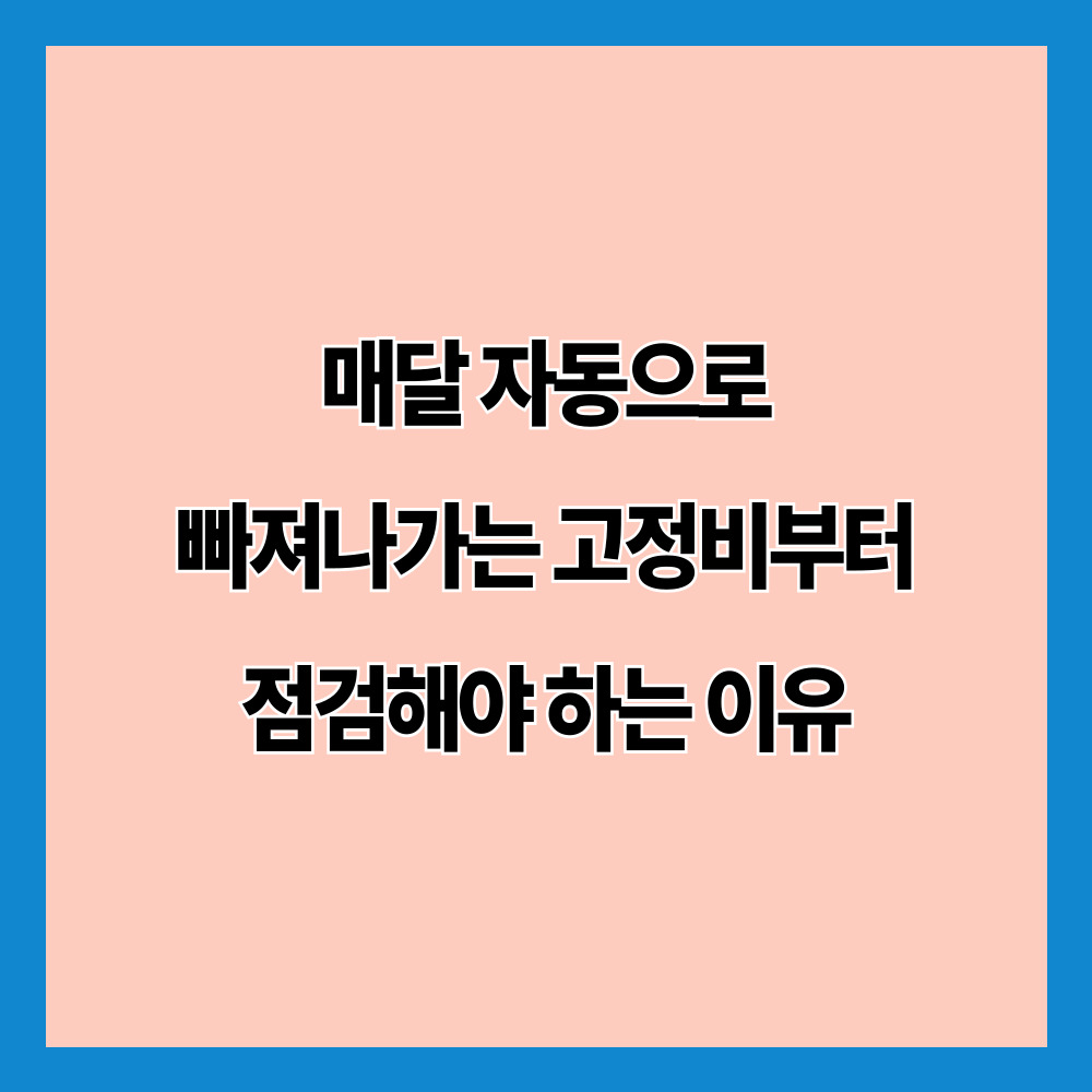 매달 자동으로 빠져나가는 고정비부터 점검해야 하는 이유